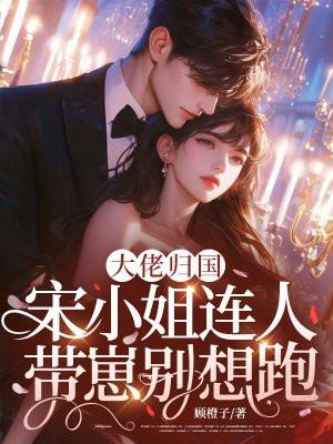 大佬归国，宋小姐连人带崽别想跑