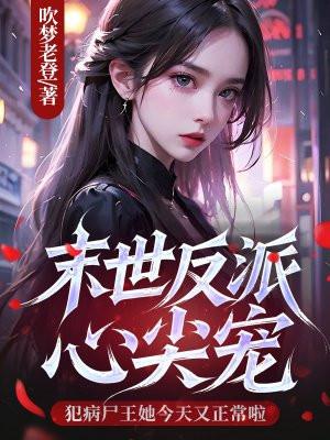末世反派心尖宠，犯病尸王她今天又正常啦