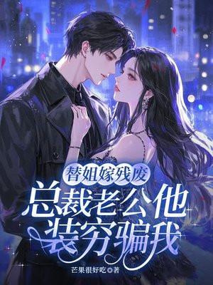 替姐嫁残废，总裁老公他装穷骗我