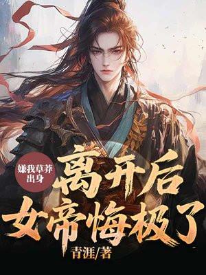 嫌我草莽出身，离开后，女帝悔极了！