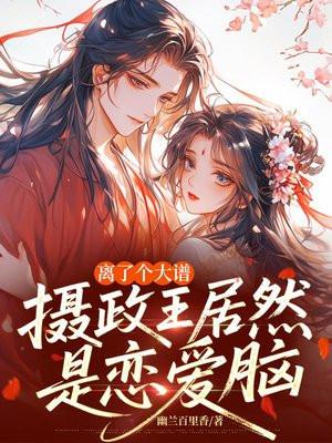 离了个大谱，摄政王居然是恋爱脑