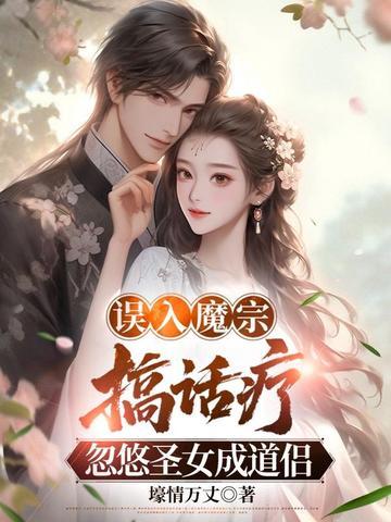 误入魔宗搞话疗，忽悠圣女成道侣