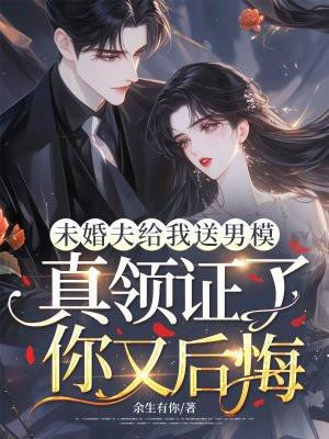 未婚夫给我送男模，真领证了你又后悔