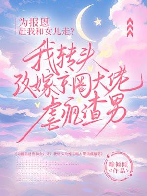 为报恩赶我和女儿走？我转头改嫁京圈大佬虐疯渣男