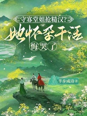 守寡堂姐抢糙汉？她怀孕干活悔哭了