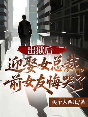 出狱后迎娶女总裁，前女友悔哭了