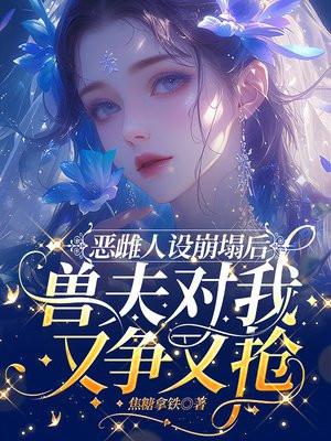 恶雌人设崩塌后，兽夫对我又争又抢